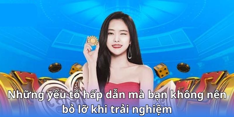 Những yếu tố hấp dẫn mà bạn không nên bỏ lỡ khi trải nghiệm